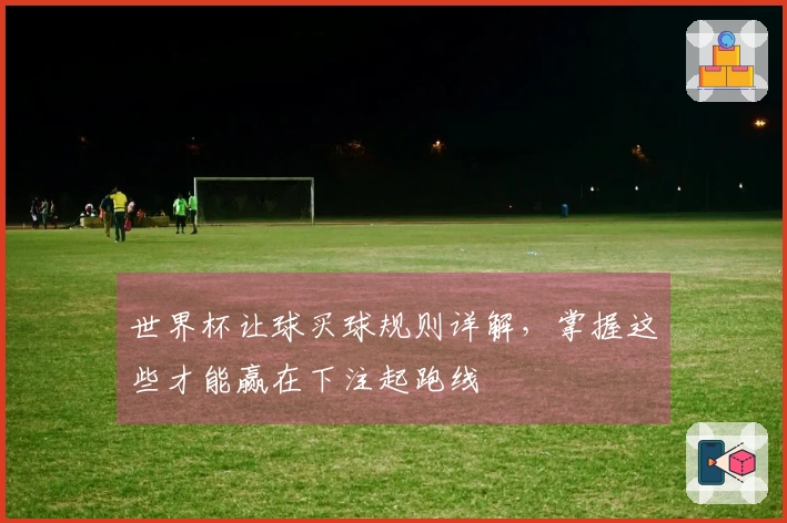 世界杯让球买球规则详解，掌握这些才能赢在下注起跑线