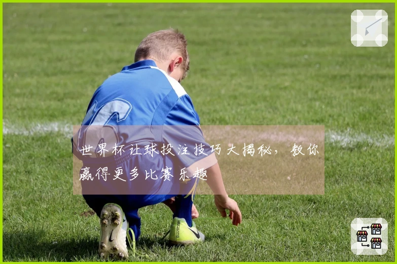 世界杯让球投注技巧大揭秘，教你赢得更多比赛乐趣