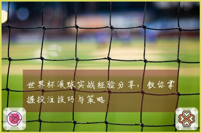 世界杯滚球实战经验分享，教你掌握投注技巧与策略