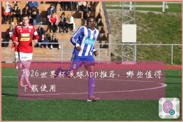 2026世界杯滚球App推荐，哪些值得下载使用