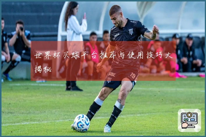 世界杯买球平台推荐与使用技巧大揭秘