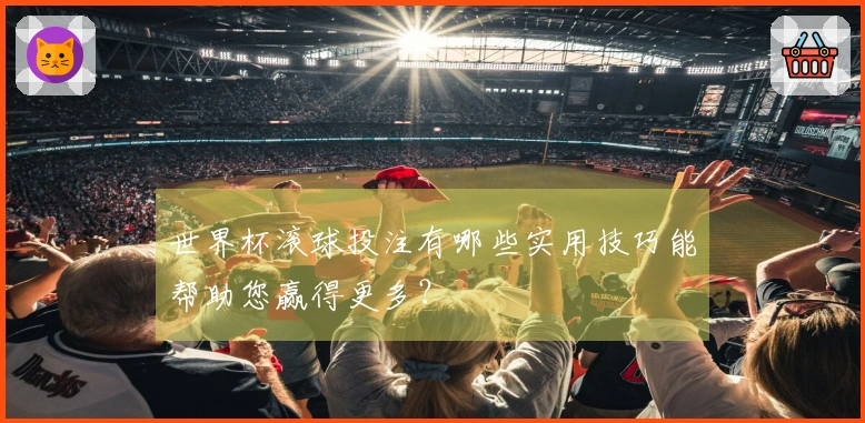 世界杯滚球投注有哪些实用技巧能帮助您赢得更多？