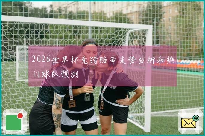 2026世界杯竞猜赔率走势分析和热门球队预测