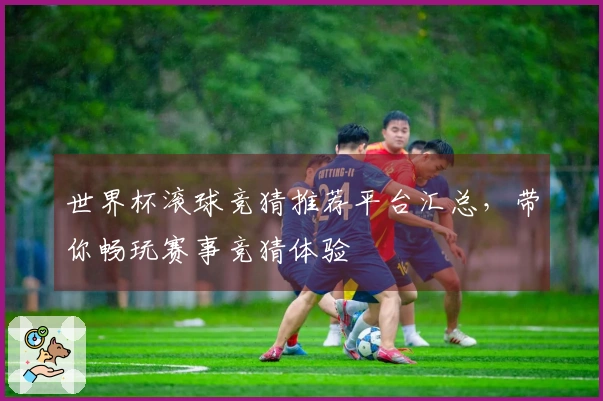 世界杯滚球竞猜推荐平台汇总，带你畅玩赛事竞猜体验