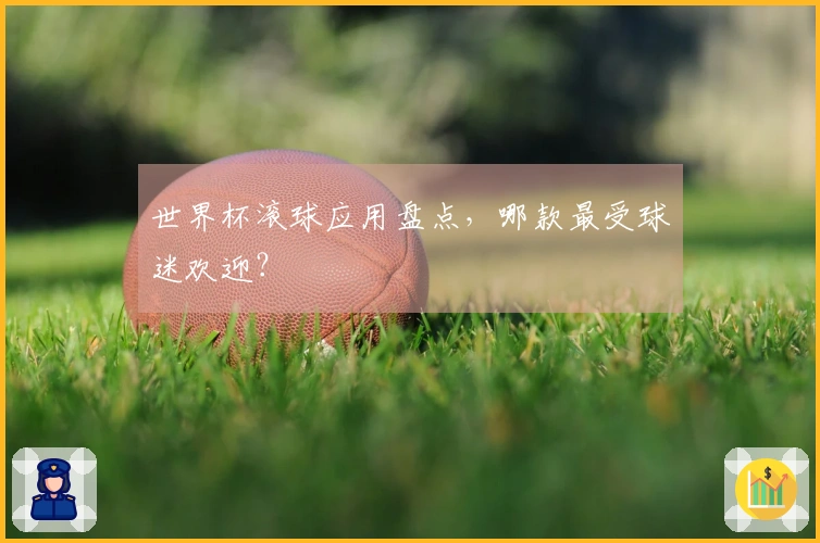 世界杯滚球应用盘点，哪款最受球迷欢迎？