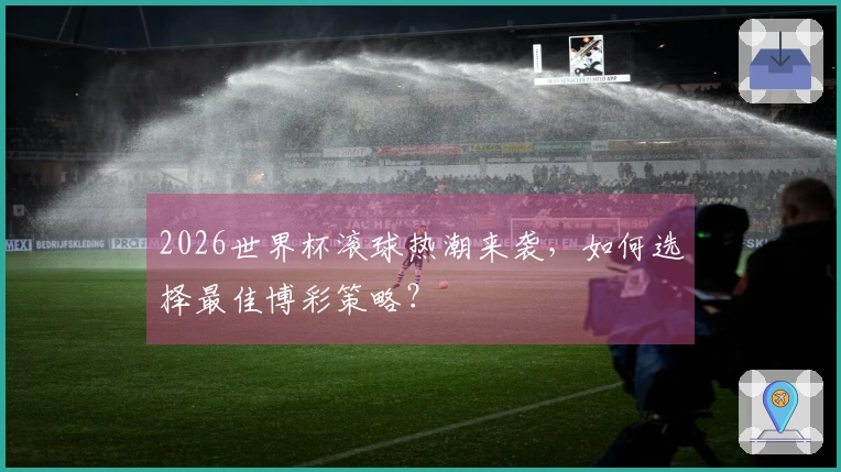 2026世界杯滚球热潮来袭，如何选择最佳博彩策略？