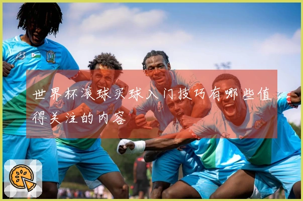 世界杯滚球买球入门技巧有哪些值得关注的内容