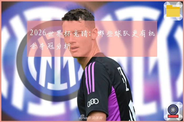 2026世界杯竞猜：哪些球队更有机会夺冠分析
