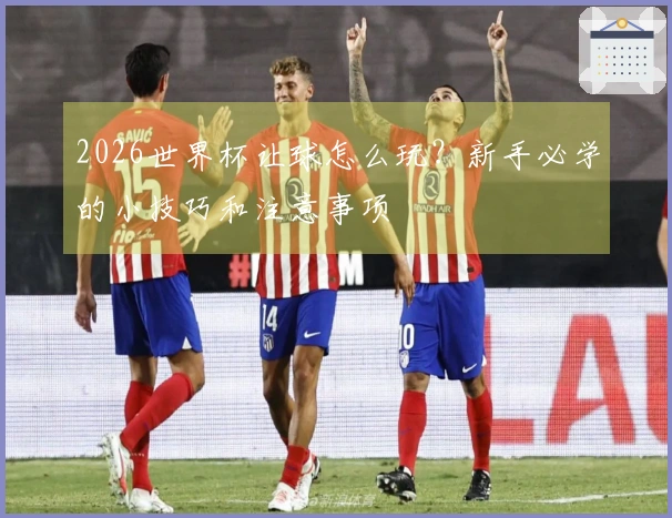 2026世界杯让球怎么玩？新手必学的小技巧和注意事项