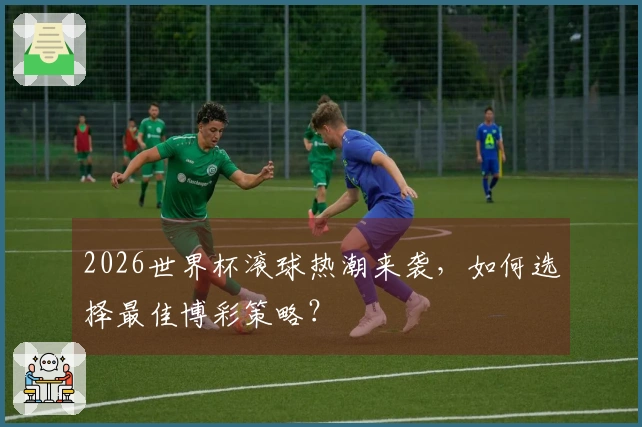 2026世界杯滚球热潮来袭，如何选择最佳博彩策略？
