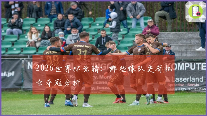 2026世界杯竞猜：哪些球队更有机会夺冠分析