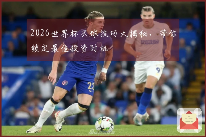 2026世界杯买球技巧大揭秘，带你锁定最佳投资时机