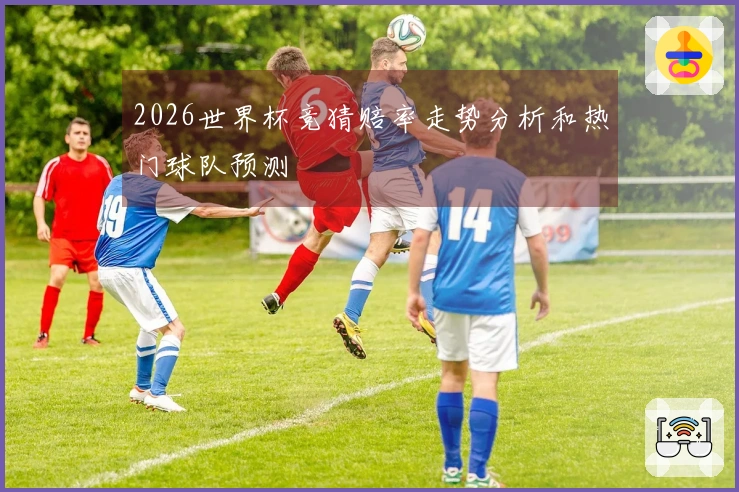 2026世界杯竞猜赔率走势分析和热门球队预测