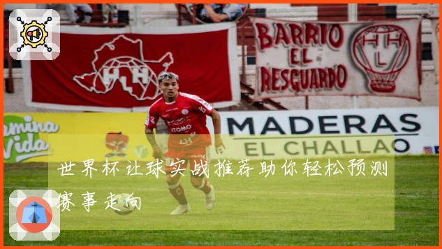 世界杯让球实战推荐助你轻松预测赛事走向