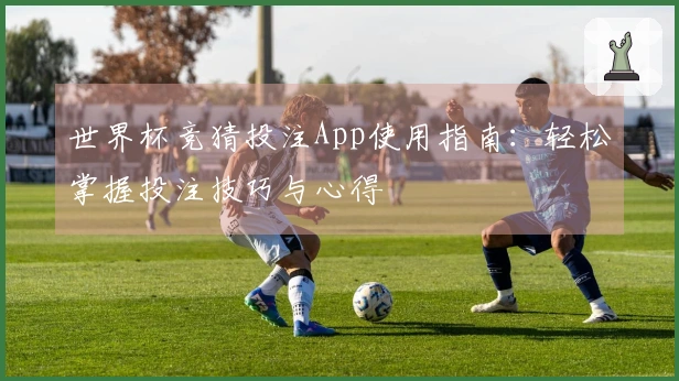 世界杯竞猜投注App使用指南：轻松掌握投注技巧与心得