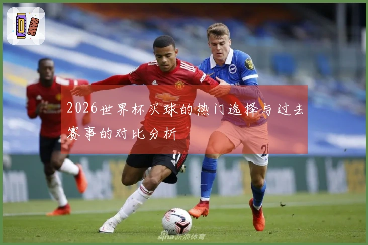 2026世界杯买球的热门选择与过去赛事的对比分析